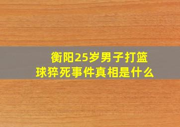 衡阳25岁男子打篮球猝死事件真相是什么