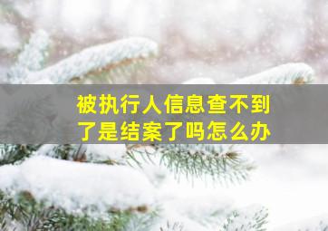 被执行人信息查不到了是结案了吗怎么办