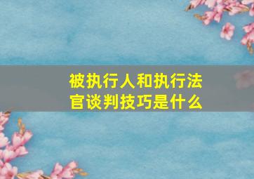 被执行人和执行法官谈判技巧是什么