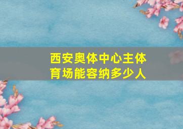 西安奥体中心主体育场能容纳多少人