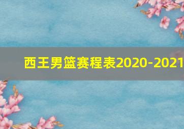 西王男篮赛程表2020-2021