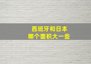 西班牙和日本哪个面积大一些