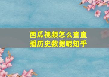 西瓜视频怎么查直播历史数据呢知乎