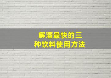 解酒最快的三种饮料使用方法