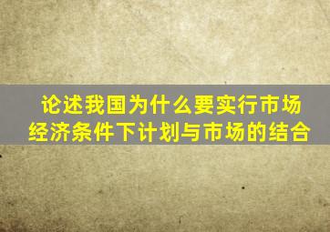 论述我国为什么要实行市场经济条件下计划与市场的结合