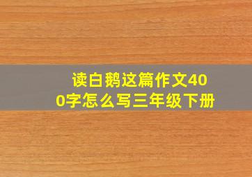 读白鹅这篇作文400字怎么写三年级下册