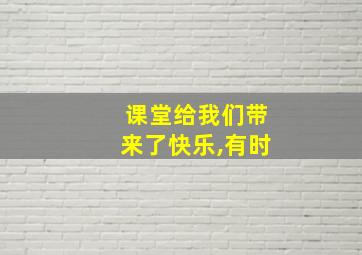 课堂给我们带来了快乐,有时