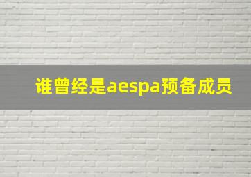 谁曾经是aespa预备成员