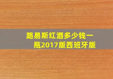 路易斯红酒多少钱一瓶2017版西班牙版