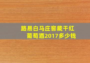 路易白马庄窖藏干红葡萄酒2017多少钱