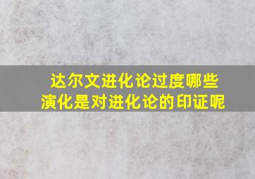 达尔文进化论过度哪些演化是对进化论的印证呢