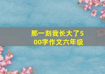 那一刻我长大了500字作文六年级