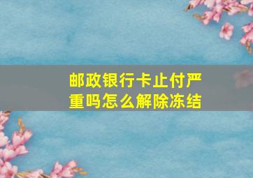 邮政银行卡止付严重吗怎么解除冻结