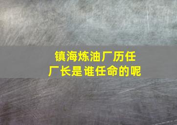 镇海炼油厂历任厂长是谁任命的呢