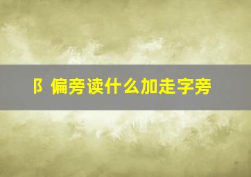 阝偏旁读什么加走字旁