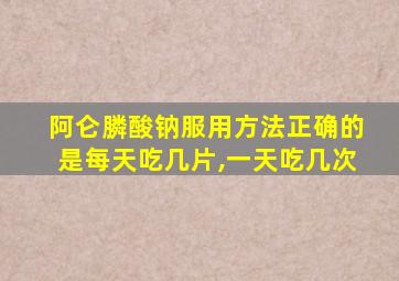 阿仑膦酸钠服用方法正确的是每天吃几片,一天吃几次