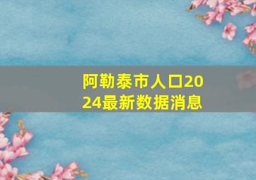 阿勒泰市人口2024最新数据消息