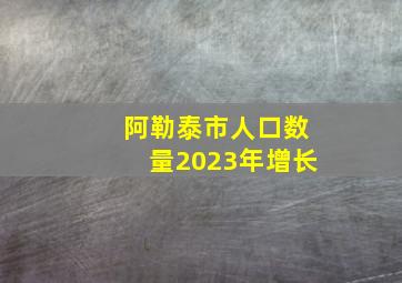 阿勒泰市人口数量2023年增长