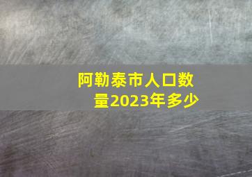 阿勒泰市人口数量2023年多少