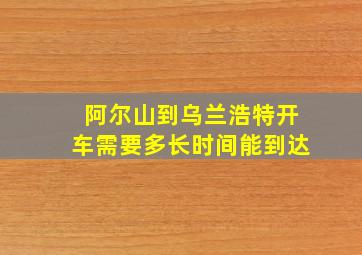 阿尔山到乌兰浩特开车需要多长时间能到达