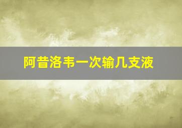 阿昔洛韦一次输几支液