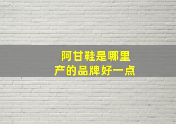 阿甘鞋是哪里产的品牌好一点