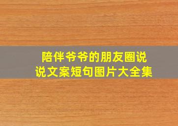 陪伴爷爷的朋友圈说说文案短句图片大全集