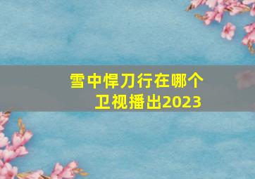 雪中悍刀行在哪个卫视播出2023