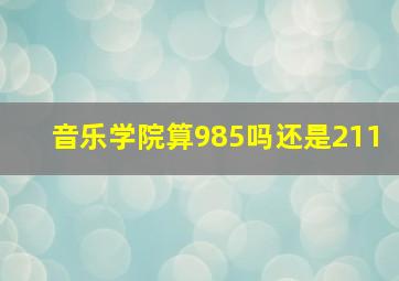 音乐学院算985吗还是211