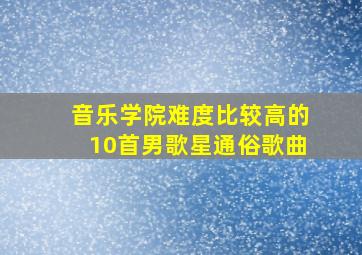 音乐学院难度比较高的10首男歌星通俗歌曲