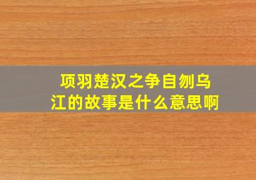 项羽楚汉之争自刎乌江的故事是什么意思啊