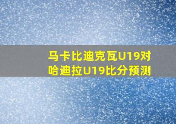 马卡比迪克瓦U19对哈迪拉U19比分预测