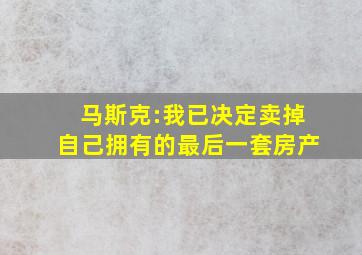 马斯克:我已决定卖掉自己拥有的最后一套房产