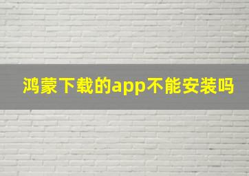 鸿蒙下载的app不能安装吗