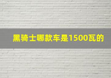 黑骑士哪款车是1500瓦的